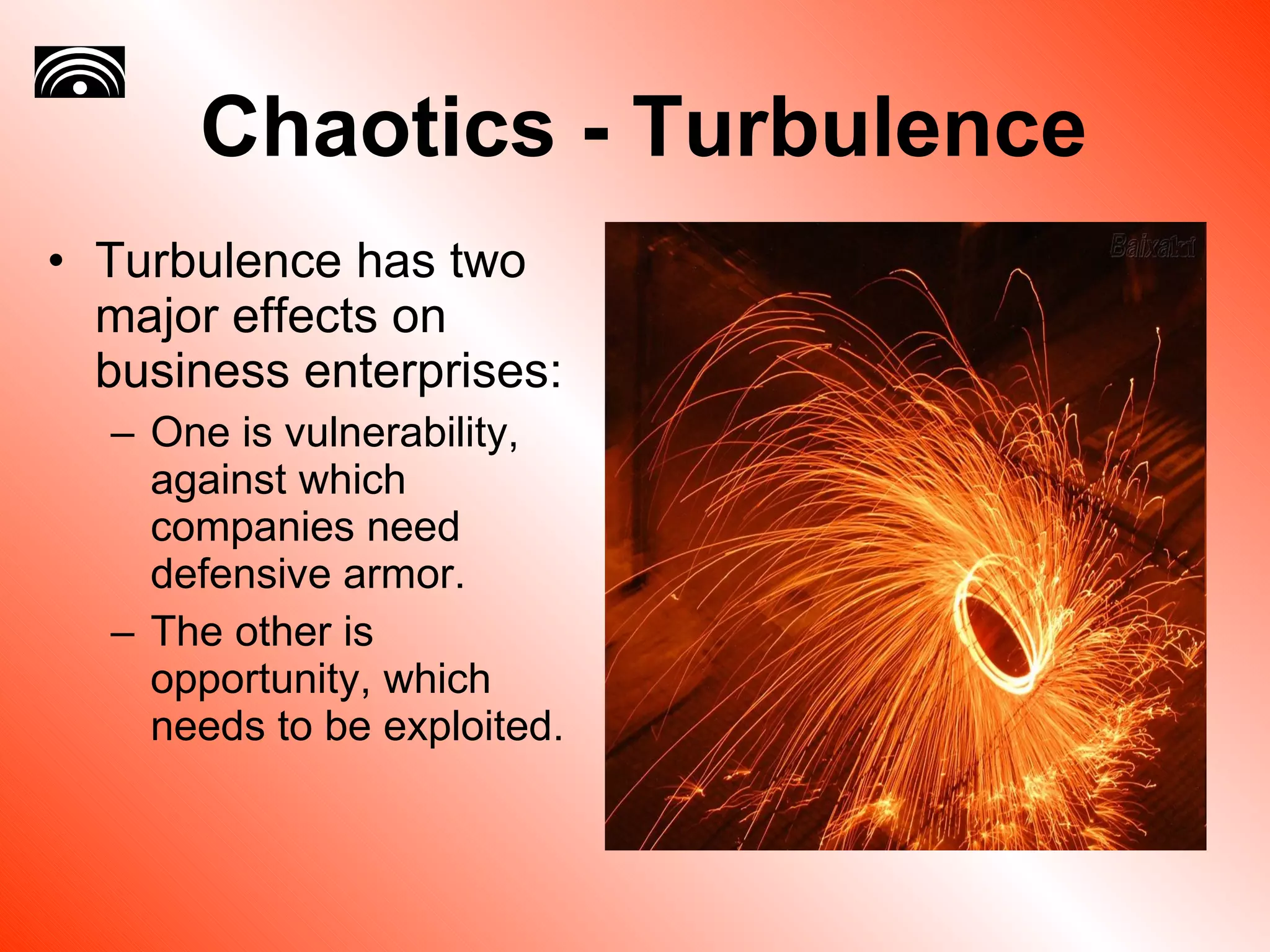 Chaotics - Turbulence Turbulence has two major effects on business enterprises: One is vulnerability, against which companies need defensive armor.  The other is opportunity, which needs to be exploited.  