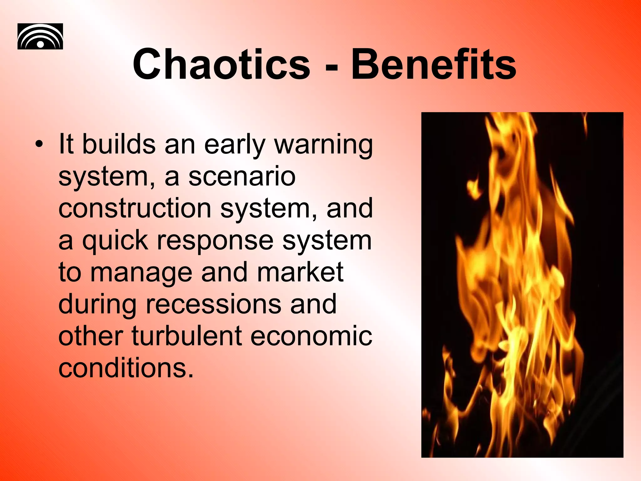 Chaotics - Benefits It builds an early warning system, a scenario construction system, and a quick response system to manage and market during recessions and other turbulent economic conditions. 