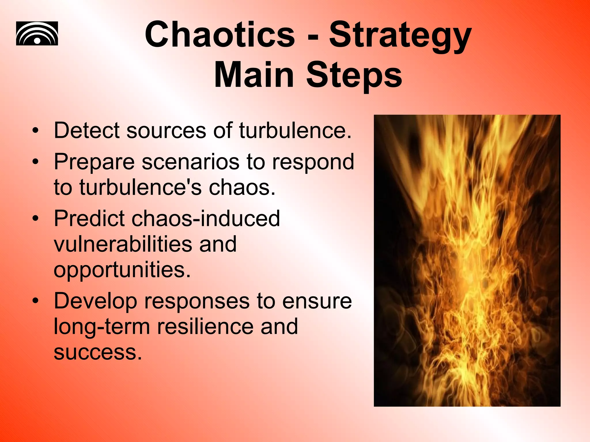 Chaotics - Strategy Main Steps Detect sources of turbulence. Prepare scenarios to respond to turbulence's chaos. Predict chaos-induced vulnerabilities and opportunities. Develop responses to ensure long-term resilience and success. 