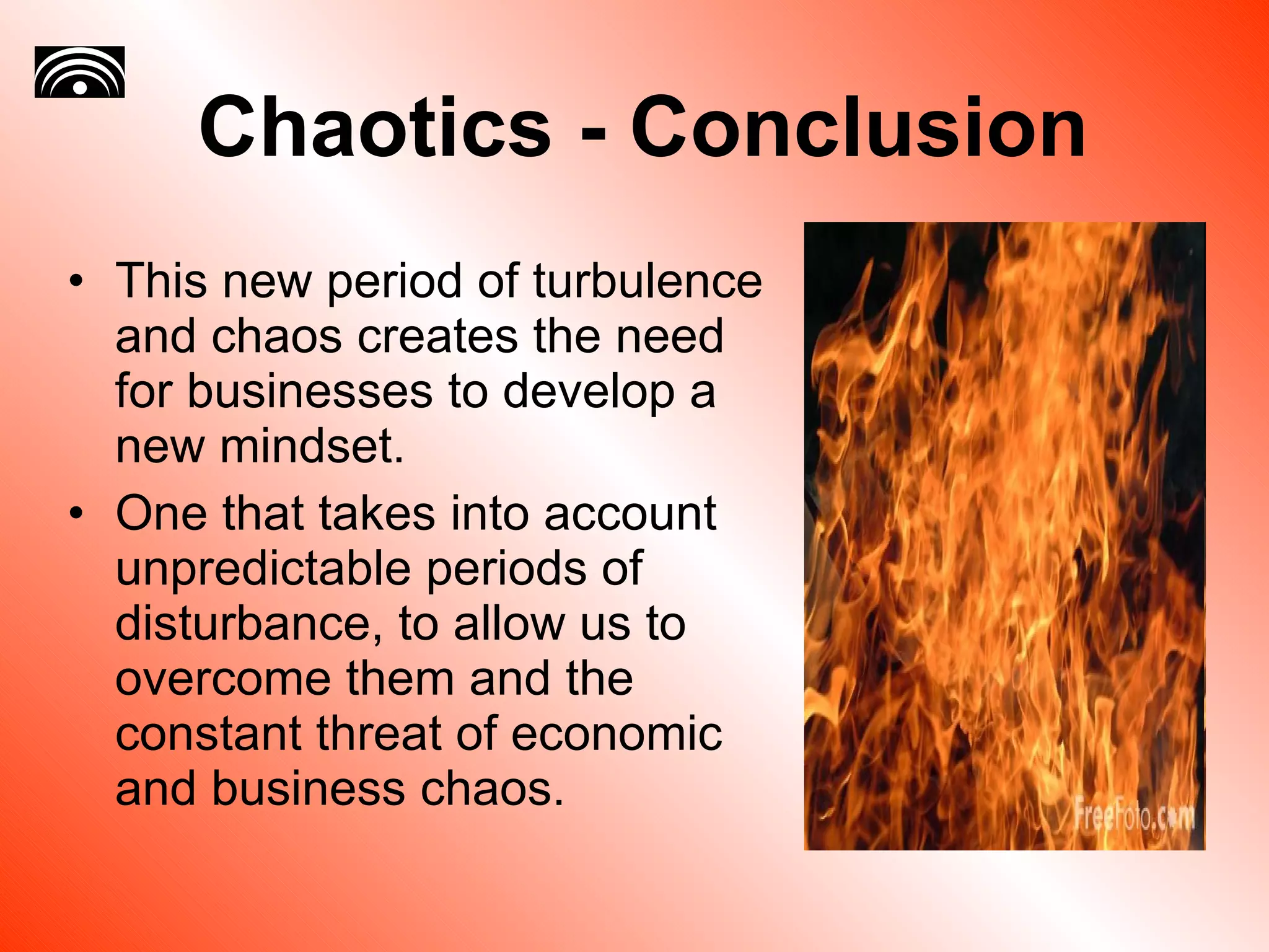 Chaotics - Conclusion This new period of turbulence and chaos creates the need for businesses to develop a new mindset. One that takes into account unpredictable periods of disturbance, to allow us to overcome them and the constant threat of economic and business chaos. 