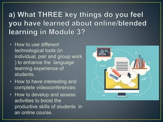 • How to use different
technological tools (in
individual, pair and group work
) to enhance the language
learning experience of
students.
• How to have interesting and
complete videoconferences
• How to develop and assess
activities to boost the
productive skills of students in
an online course.
 