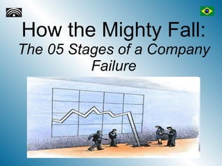 How the Mighty Fall:
The 05 Stages of a Company
          Failure
 