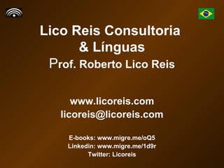 Lico Reis Consultoria  & Línguas P rof. Roberto Lico Reis www.licoreis.com [email_address] E-books: www.migre.me/oQ5 Linkedin: www.migre.me/1d9r Twitter: Licoreis 