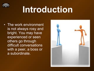 Introduction The work environment is not always rosy and bright. You may have experienced or seen others go through difficult conversations with a peer, a boss or a subordinate.  
