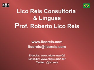 Lico Reis Consultoria  & Línguas P rof. Roberto Lico Reis www.licoreis.com [email_address] E-books: www.migre.me/oQ5 Linkedin: www.migre.me/1d9r Twitter: @licoreis 