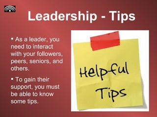 Leadership - Tips As a leader, you need to interact with your followers, peers, seniors, and others. To gain their support, you must be able to know some tips.