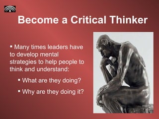 Become a Critical Thinker Many times leaders have to develop mental strategies to help people to think and understand: What are they doing? Why are they doing it?