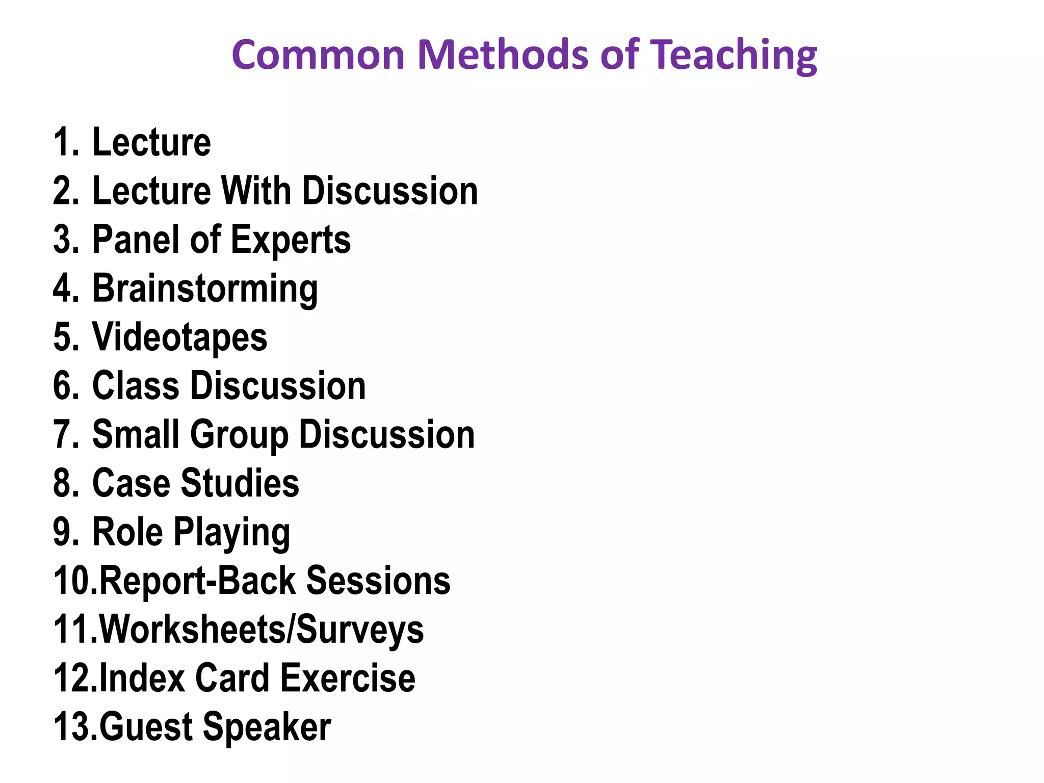 Common Methods of TeachingLectureLecture With DiscussionPanel of ExpertsBrainstormingVideotapesClass DiscussionSmall Group DiscussionCase StudiesRole PlayingReport-Back SessionsWorksheets/SurveysIndex Card ExerciseGuest Speaker