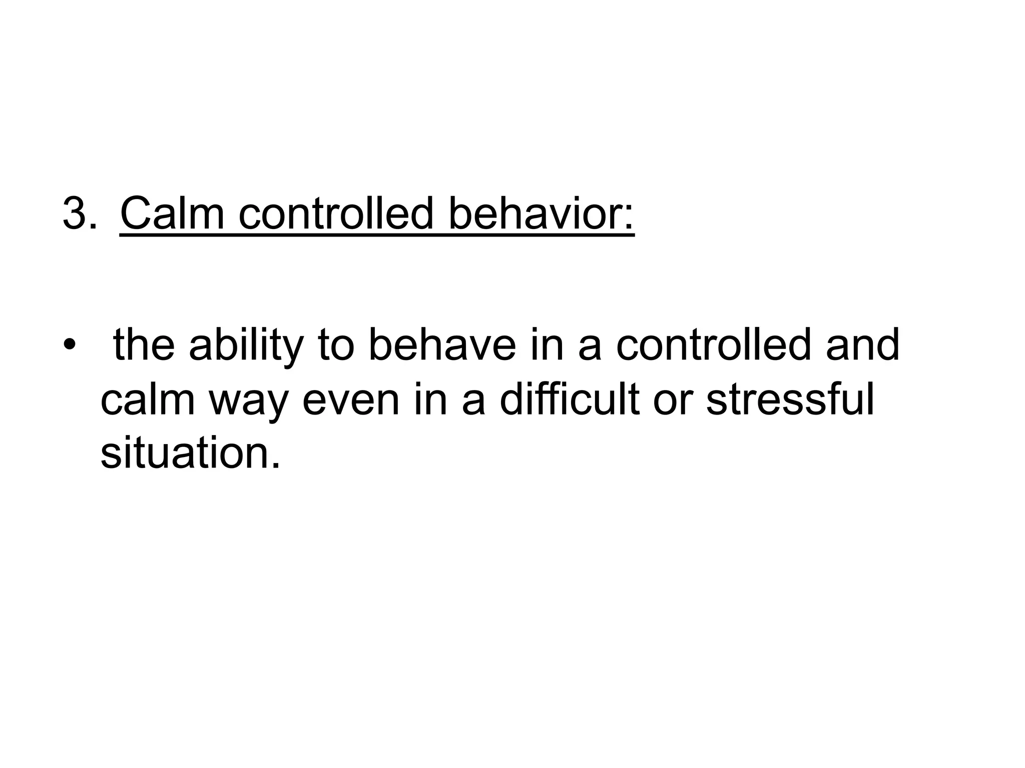 Calm controlled behavior: the ability to behave in a controlled and calm way even in a difficult or stressful situation.