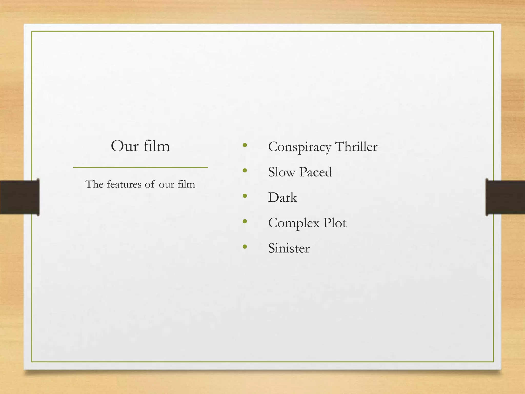 Our film              •   Conspiracy Thriller
                           •   Slow Paced
The features of our film
                           •   Dark
                           •   Complex Plot
                           •   Sinister
 
