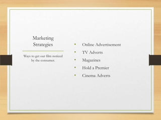 Marketing
      Strategies               •   Online Advertisement
                               •   TV Adverts
Ways to get our film noticed
     by the consumer.          •   Magazines
                               •   Hold a Premier
                               •   Cinema Adverts
 