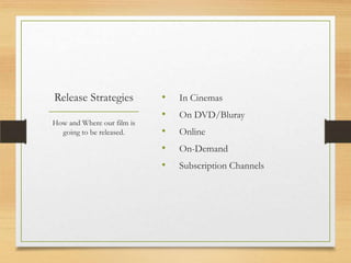 Release Strategies          •   In Cinemas
                            •   On DVD/Bluray
How and Where our film is
  going to be released.     •   Online
                            •   On-Demand
                            •   Subscription Channels
 