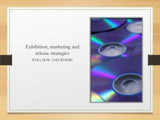 Exhibition, marketing and
    release strategies
   WHO, HOW AND WHERE
 