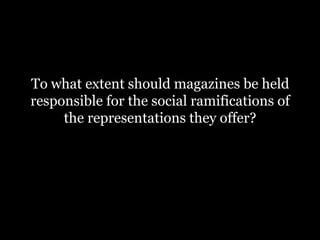 To what extent should magazines be held
responsible for the social ramifications of
     the representations they offer?
 