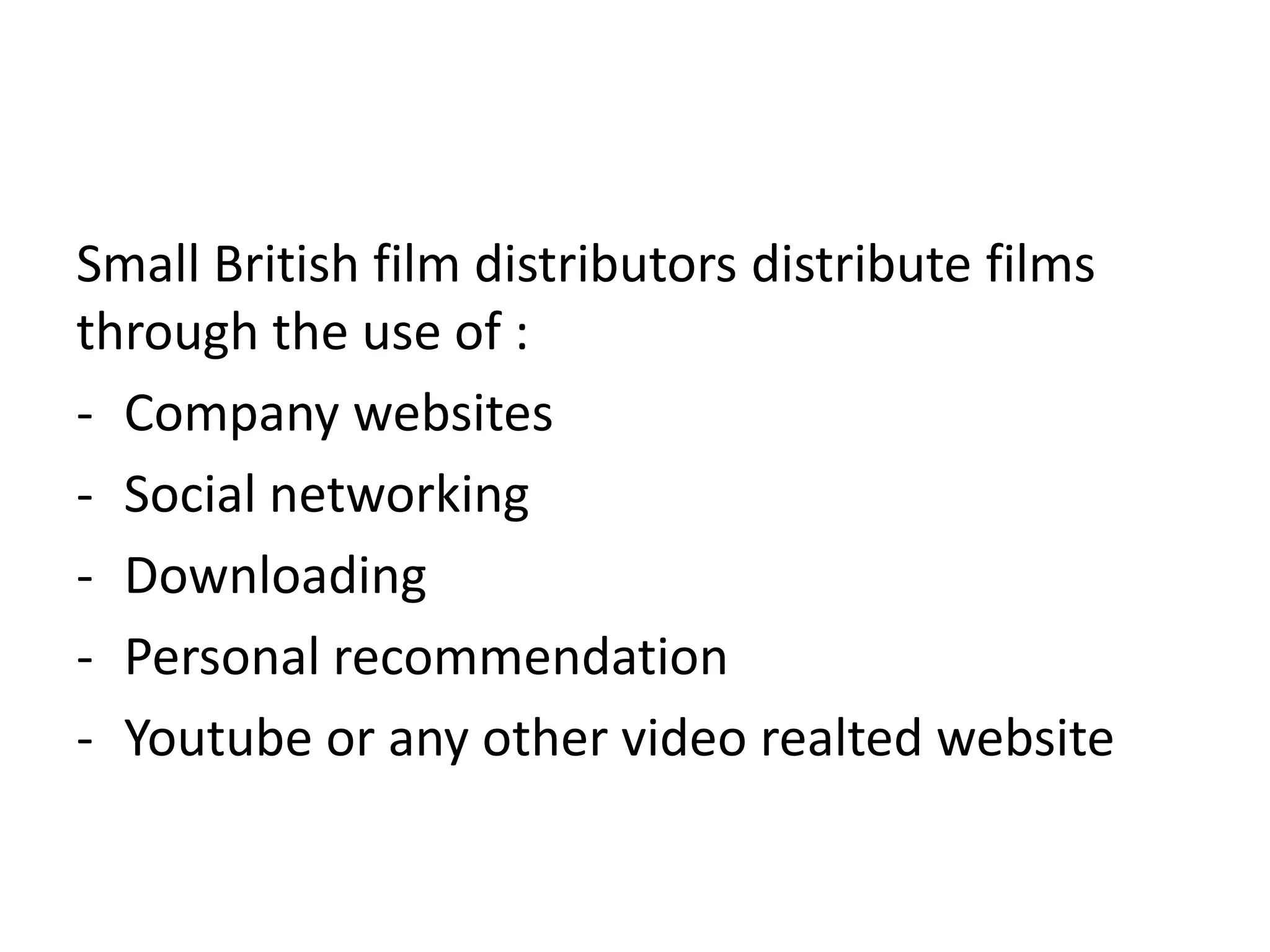 Small British film distributors distribute films
through the use of :
- Company websites
- Social networking
- Downloading
- Personal recommendation
- Youtube or any other video realted website
 