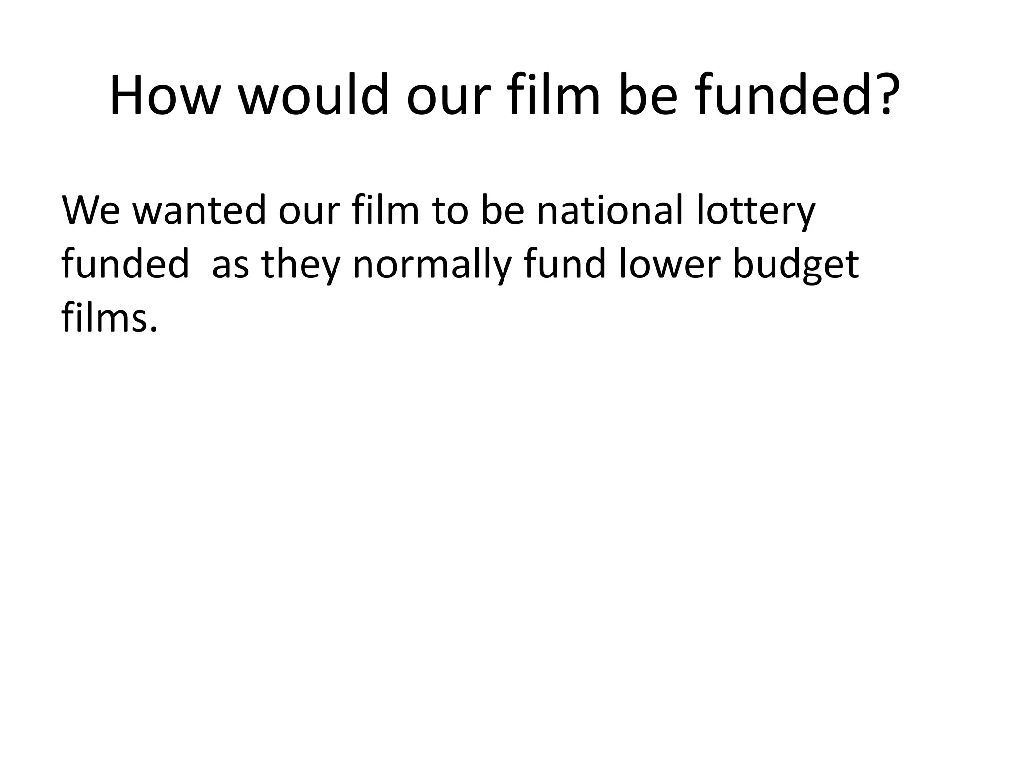 How would our film be funded?
We wanted our film to be national lottery
funded as they normally fund lower budget
films.
 