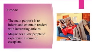 Purpose
The main purpose is to
inform and entertain readers
with interesting articles.
Magazines allow people to
experience a sense of
escapism.
 