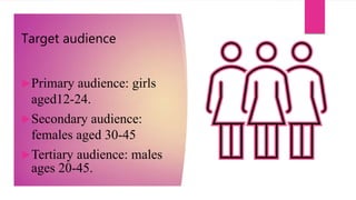 Target audience
Primary audience: girls
aged12-24.
Secondary audience:
females aged 30-45
Tertiary audience: males
ages 20-45.
 