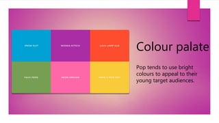 Colour palate
Pop tends to use bright
colours to appeal to their
young target audiences.
 