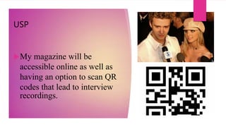 USP
My magazine will be
accessible online as well as
having an option to scan QR
codes that lead to interview
recordings.
 