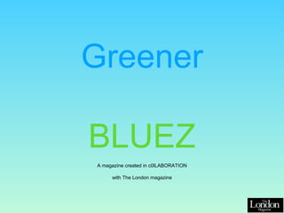 Greener
BLUEZ
A magazine created in c0lLABORATION
with The London magazine
 
