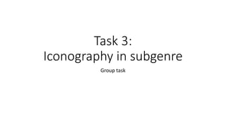 Task 3:
Iconography in subgenre
Group task
 