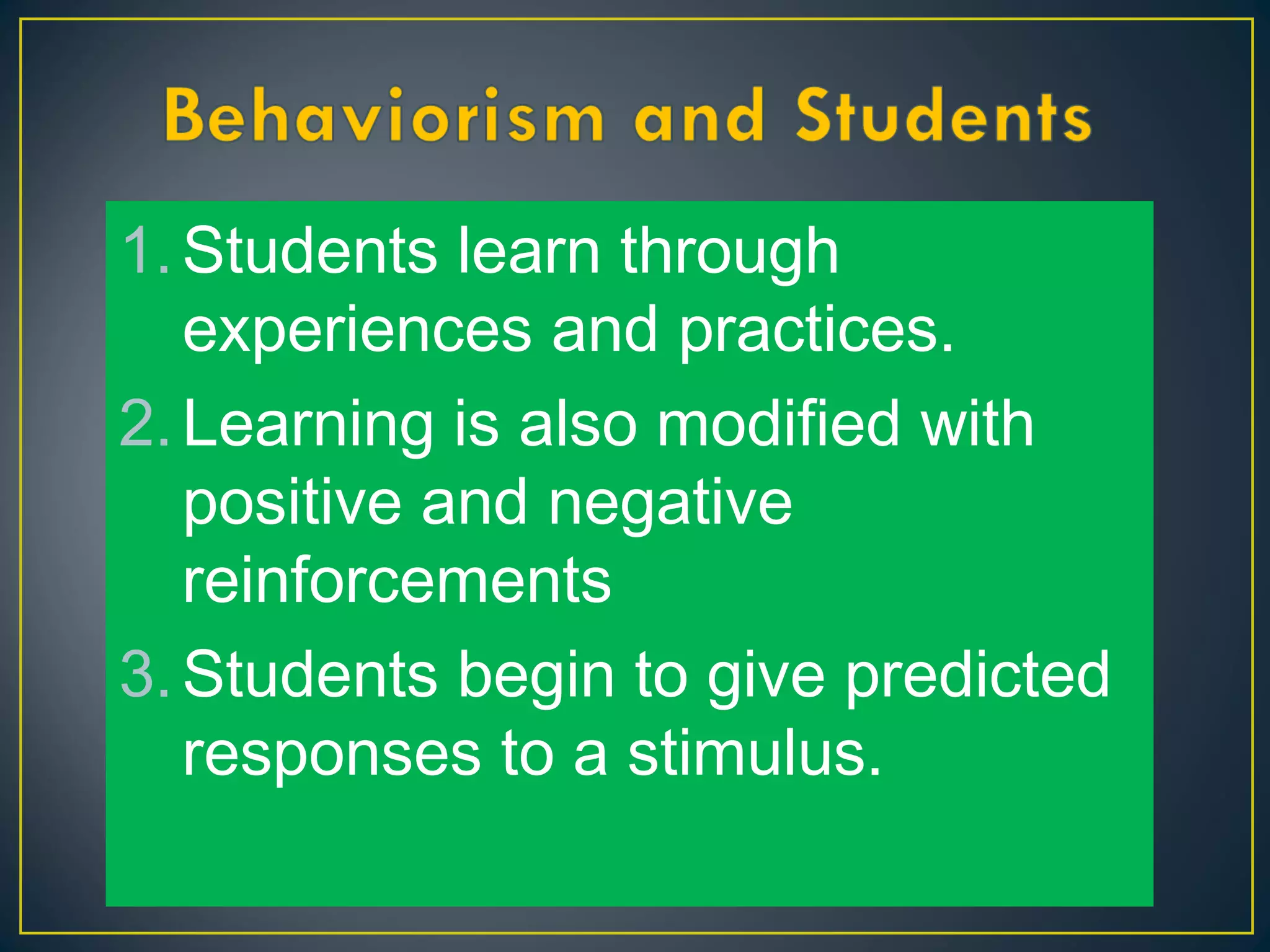 1.Students learn through
experiences and practices.
2.Learning is also modified with
positive and negative
reinforcements
3.Students begin to give predicted
responses to a stimulus.
 