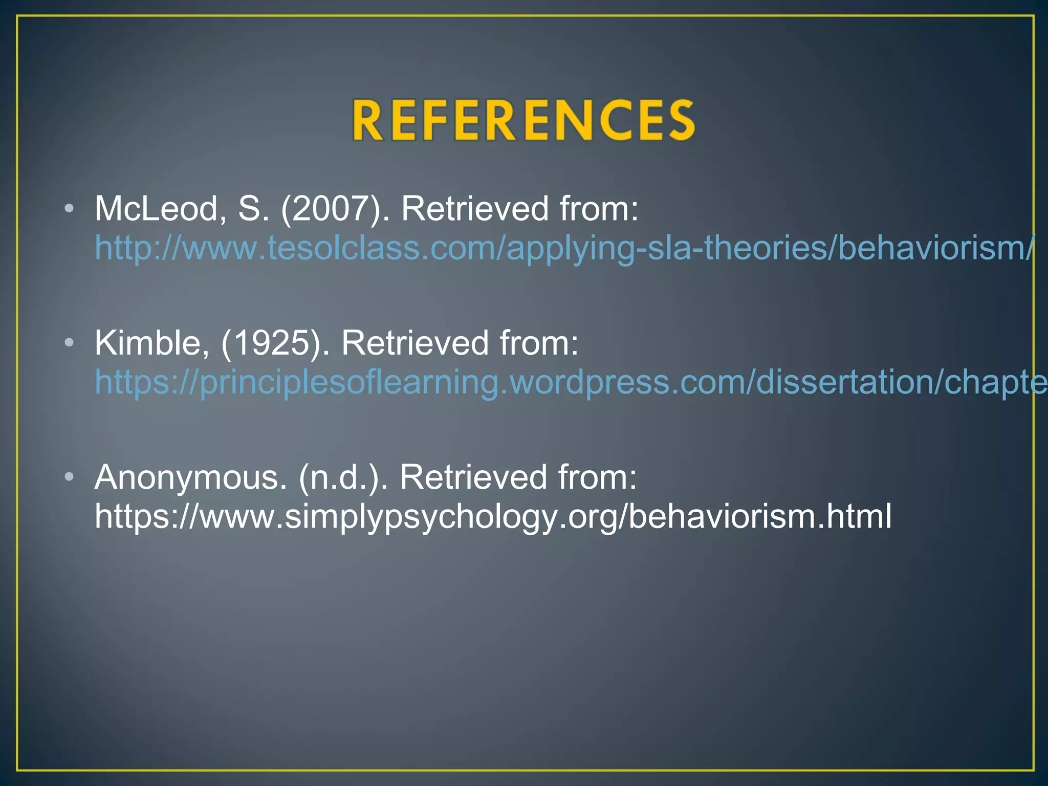 • McLeod, S. (2007). Retrieved from:
http://www.tesolclass.com/applying-sla-theories/behaviorism/
• Kimble, (1925). Retrieved from:
https://principlesoflearning.wordpress.com/dissertation/chapte
• Anonymous. (n.d.). Retrieved from:
https://www.simplypsychology.org/behaviorism.html
 