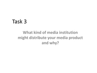 Task 3
What kind of media institution
might distribute your media product
and why?

 