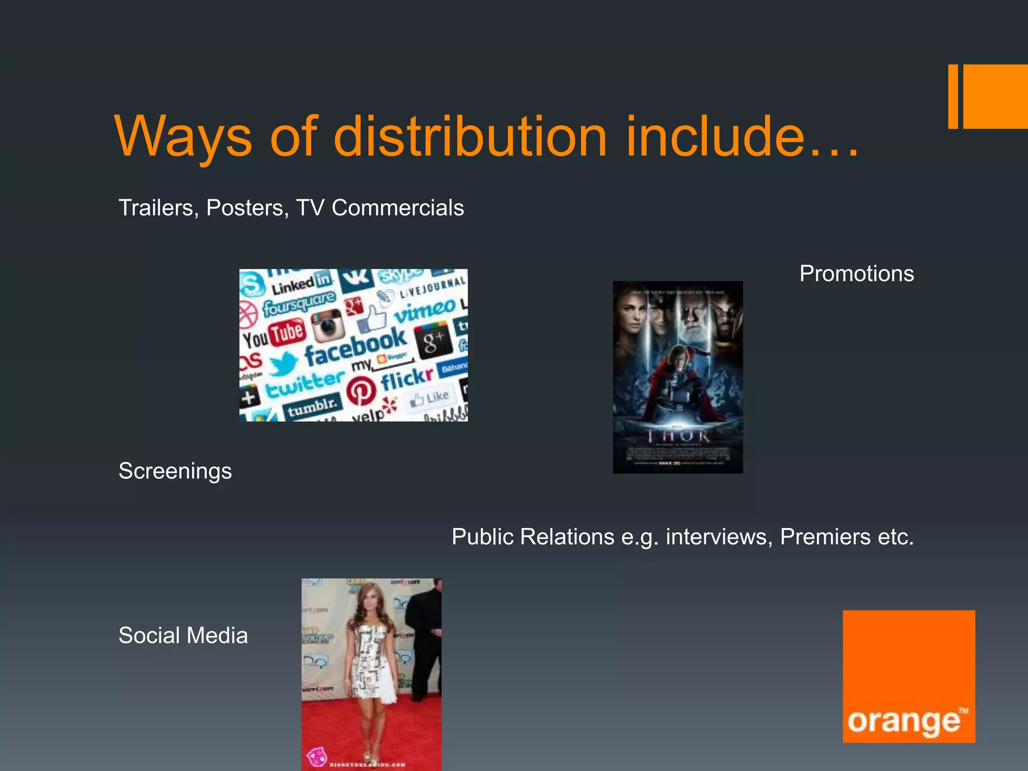 Ways of distribution include…
Trailers, Posters, TV Commercials
Promotions

Screenings
Public Relations e.g. interviews, Premiers etc.

Social Media

 