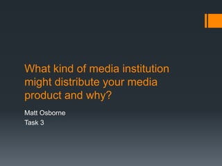 What kind of media institution
might distribute your media
product and why?
Matt Osborne
Task 3

 