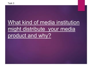 What kind of media institution
might distribute your media
product and why?
Task 3
 