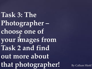 Task 3: The 
Photographer – 
choose one of 
your images { 
from 
Task 2 and find 
out more about 
that photographer! By Callum Hiett! 
 