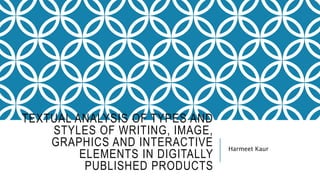 TEXTUAL ANALYSIS OF TYPES AND
STYLES OF WRITING, IMAGE,
GRAPHICS AND INTERACTIVE
ELEMENTS IN DIGITALLY
PUBLISHED PRODUCTS
Harmeet Kaur
 