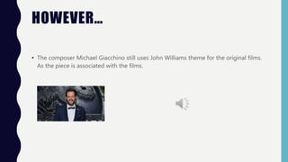 HOWEVER…
• The composer Michael Giacchino still uses John Williams theme for the original films.
As the piece is associated with the films.
 