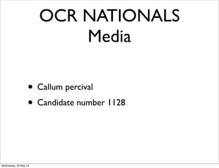 OCR NATIONALS
Media
• Callum percival
• Candidate number 1128
Wednesday, 22 May 13
 