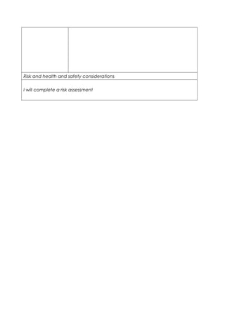 Risk and health and safety considerations 
I will complete a risk assessment 
