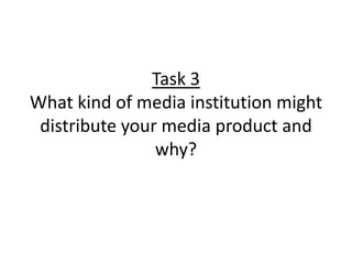 Task 3
What kind of media institution might
 distribute your media product and
                why?
 