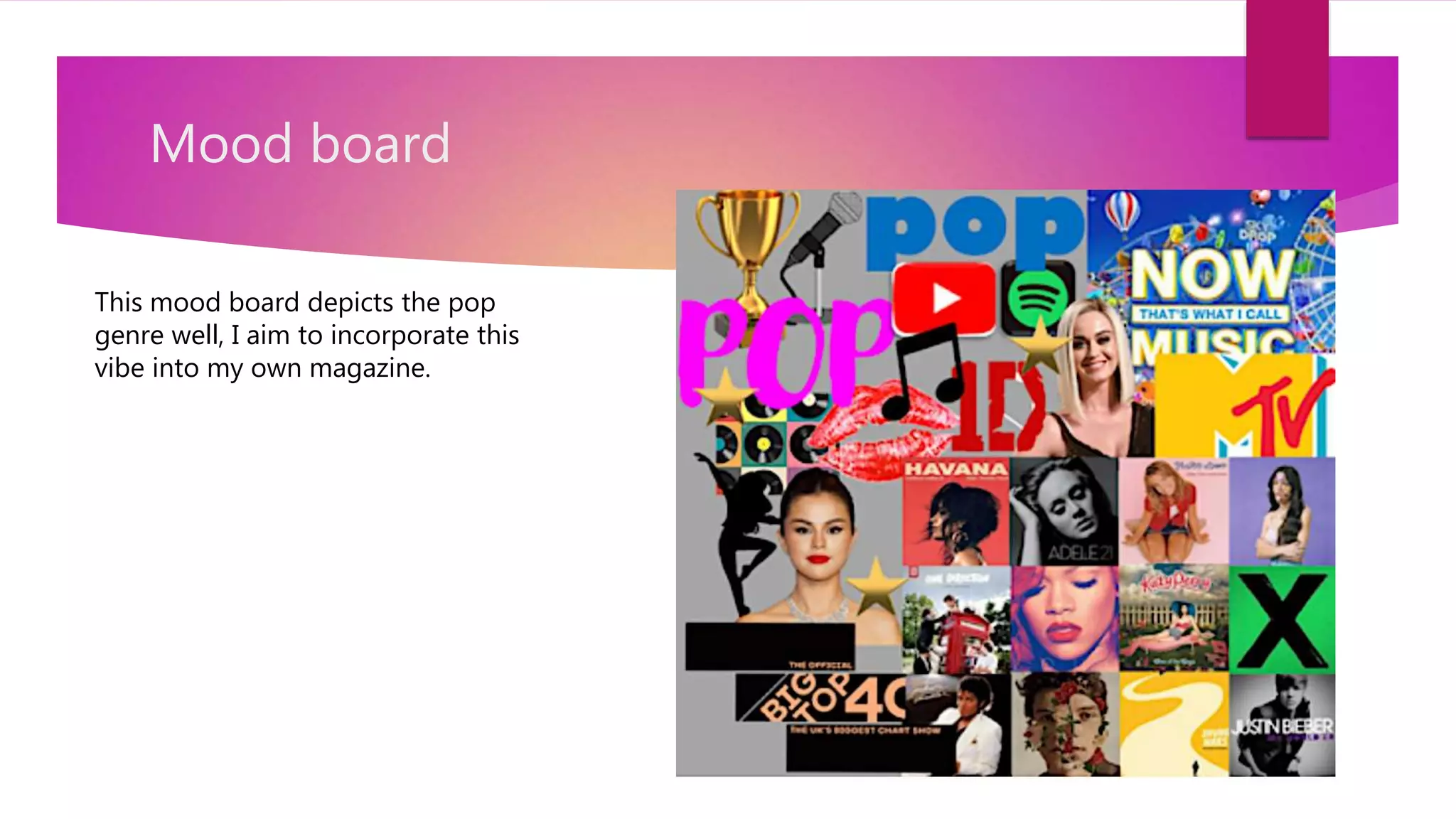 Mood board
This mood board depicts the pop
genre well, I aim to incorporate this
vibe into my own magazine.
 