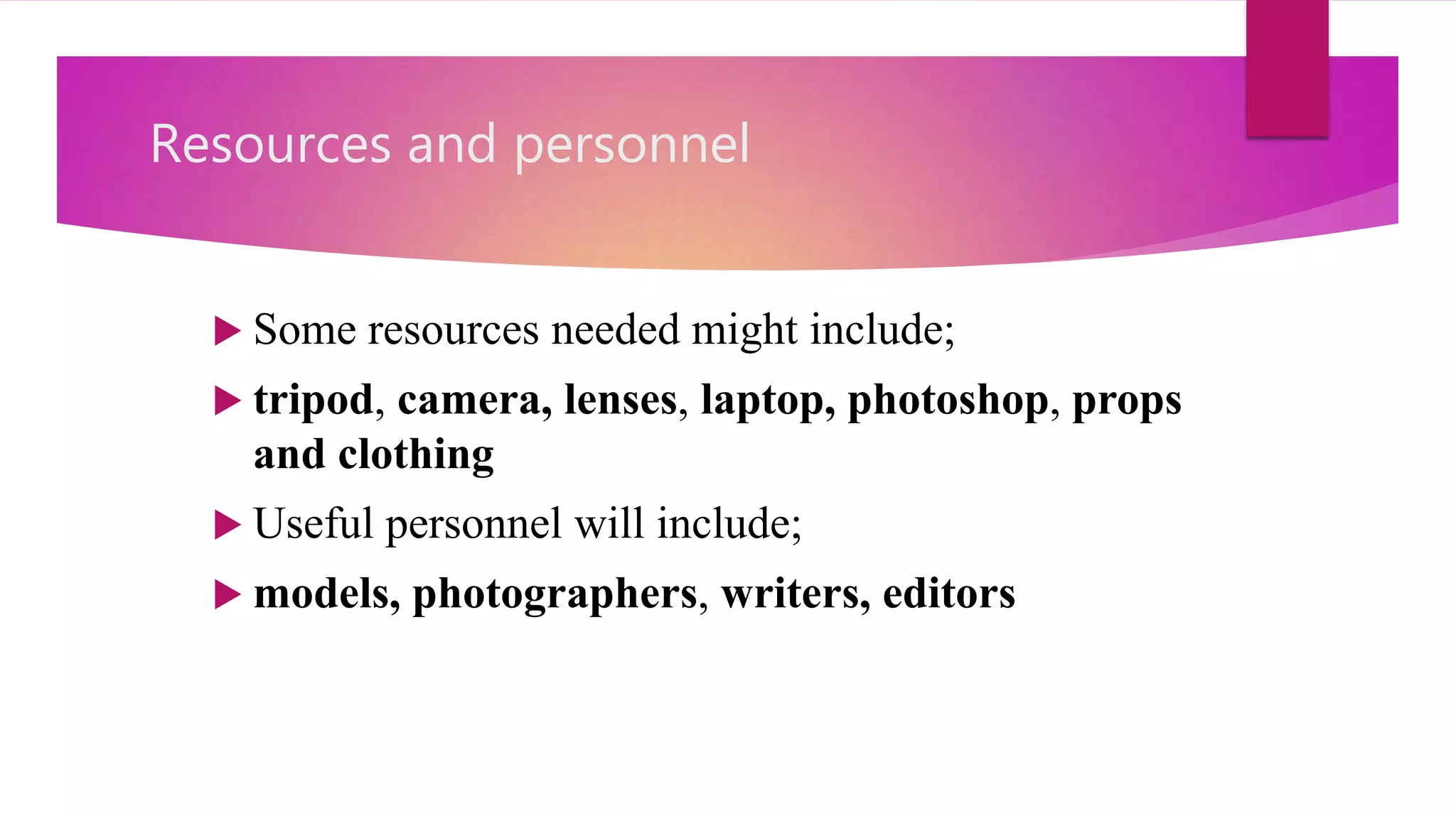 Resources and personnel
 Some resources needed might include;
 tripod, camera, lenses, laptop, photoshop, props
and clothing
 Useful personnel will include;
 models, photographers, writers, editors
 