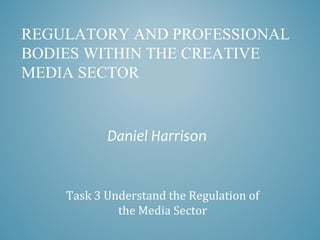 REGULATORY AND PROFESSIONAL
BODIES WITHIN THE CREATIVE
MEDIA SECTOR
Daniel Harrison
Task 3 Understand the Regulation of
the Media Sector
 