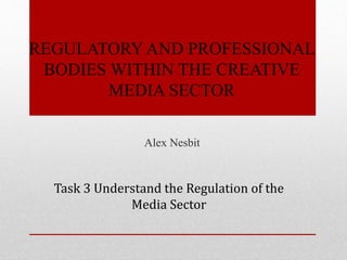 REGULATORY AND PROFESSIONAL
BODIES WITHIN THE CREATIVE
MEDIA SECTOR
Alex Nesbit
Task 3 Understand the Regulation of the
Media Sector
 