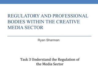 REGULATORY AND PROFESSIONAL
BODIES WITHIN THE CREATIVE
MEDIA SECTOR
Ryan Sharman
Task 3 Understand the Regulation of
the Media Sector
 