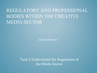 REGULATORY AND PROFESSIONAL
BODIES WITHIN THE CREATIVE
MEDIA SECTOR
CHLOE KYRIACOU
Task 3 Understand the Regulation of
the Media Sector
 