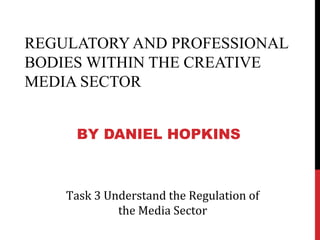 REGULATORY AND PROFESSIONAL
BODIES WITHIN THE CREATIVE
MEDIA SECTOR
BY DANIEL HOPKINS
Task 3 Understand the Regulation of
the Media Sector
 