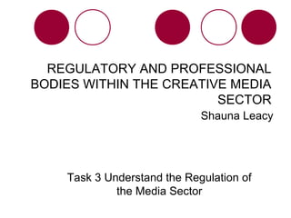 REGULATORY AND PROFESSIONAL
BODIES WITHIN THE CREATIVE MEDIA
SECTOR
Shauna Leacy
Task 3 Understand the Regulation of
the Media Sector
 