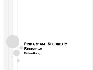 PRIMARY AND SECONDARY 
RESEARCH 
Melissa Storey 
 