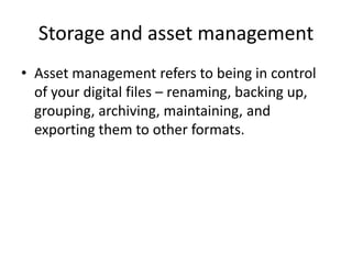 Storage and asset management
• Asset management refers to being in control
  of your digital files – renaming, backing up,
  grouping, archiving, maintaining, and
  exporting them to other formats.
 