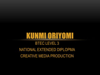 KUNMI ORIYOMI
       BTEC LEVEL 3
NATIONAL EXTENDED DIPLOPMA
CREATIVE MEDIA PRODUCTION
 