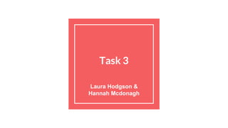 Task 3
Laura Hodgson &
Hannah Mcdonagh
 